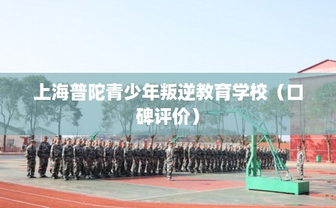 上海普陀青少年叛逆教育学校（口碑评价）