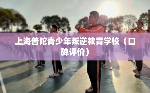 上海普陀青少年叛逆教育学校（口碑评价）