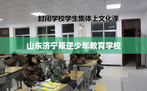 山东济宁叛逆少年教育学校