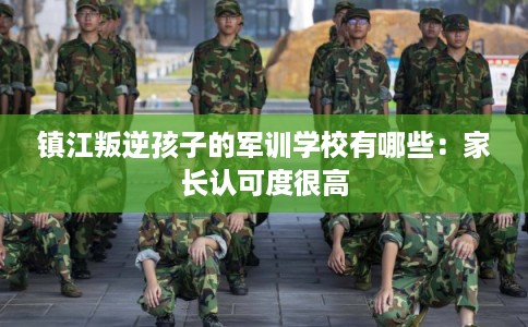 镇江叛逆孩子的军训学校有哪些：家长认可度很高
