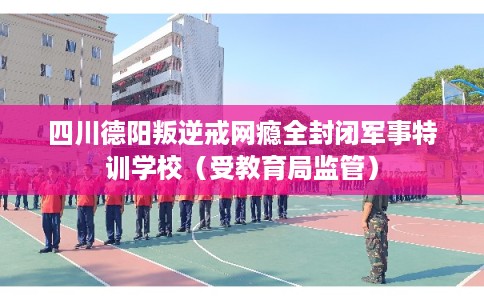 四川德阳叛逆戒网瘾全封闭军事特训学校（受教育局监管）