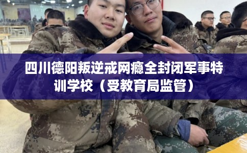 四川德阳叛逆戒网瘾全封闭军事特训学校（受教育局监管）