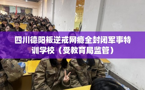 四川德阳叛逆戒网瘾全封闭军事特训学校（受教育局监管）