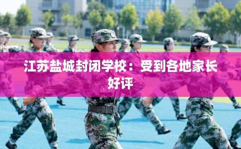 江苏盐城封闭学校:受到各地家长好评 江苏盐城封闭学校:受到各地家长好评