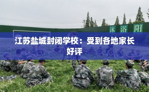 江苏盐城封闭学校:受到各地家长好评 江苏盐城封闭学校:受到各地家长好评