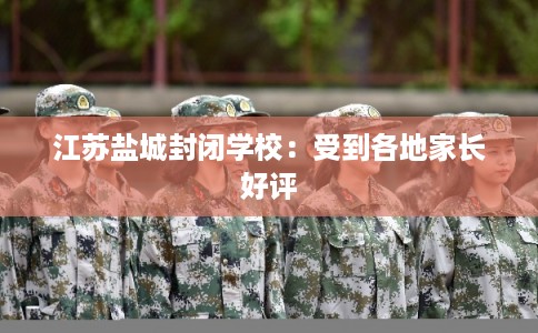 江苏盐城封闭学校:受到各地家长好评 江苏盐城封闭学校:受到各地家长好评