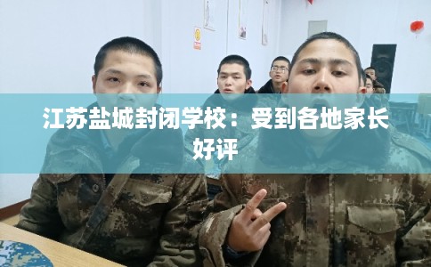 江苏盐城封闭学校：受到各地家长好评