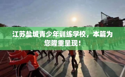 江苏盐城青少年训练学校，本篇为您隆重呈现！
