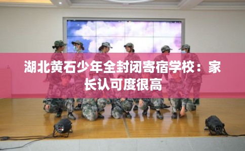 湖北黄石少年全封闭寄宿学校:家长认可度很高 湖北黄石少年全封闭寄宿学校:家长认可度很高