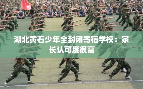 湖北黄石少年全封闭寄宿学校:家长认可度很高 湖北黄石少年全封闭寄宿学校:家长认可度很高