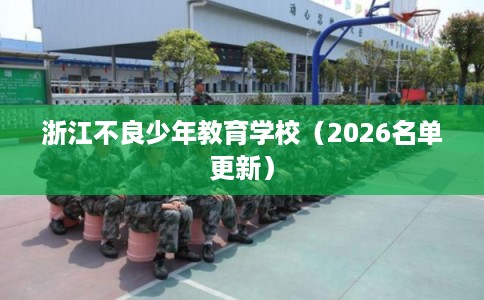 浙江不良少年教育学校(2026名单更新) 浙江不良少年教育学校(2026名单更新)