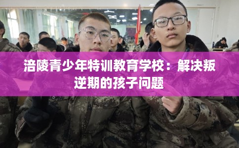 涪陵青少年特训教育学校：解决叛逆期的孩子问题