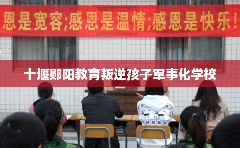 十堰郧阳教育叛逆孩子军事化学校