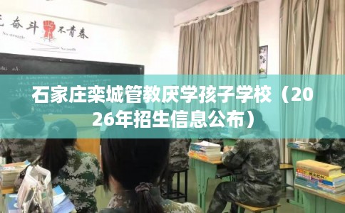 石家庄栾城管教厌学孩子学校(2026年招生信息公布) 石家庄栾城管教厌学孩子学校(2026年招生信息公布)