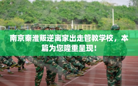 南京秦淮叛逆离家出走管教学校，本篇为您隆重呈现！