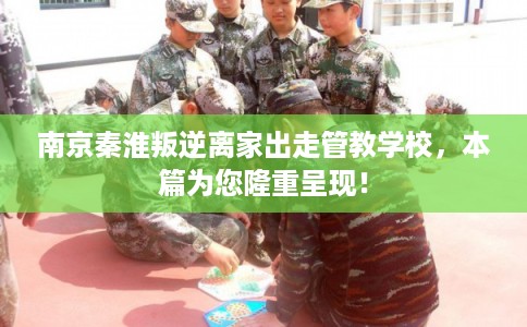 南京秦淮叛逆离家出走管教学校，本篇为您隆重呈现！