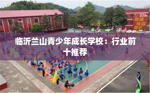 临沂兰山青少年成长学校：行业前十推荐