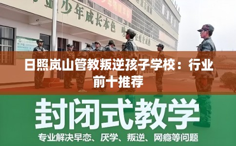 日照岚山管教叛逆孩子学校:行业前十推荐 日照岚山管教叛逆孩子学校:行业前十推荐