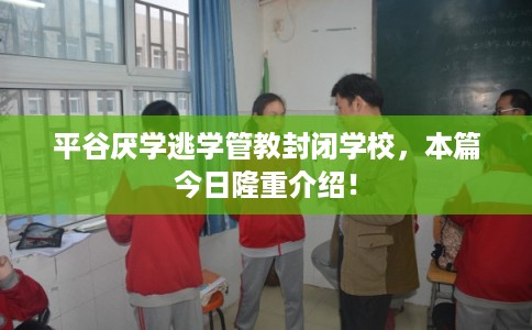 平谷厌学逃学管教封闭学校,本篇今日隆重介绍! 平谷厌学逃学管教封闭学校,本篇今日隆重介绍!