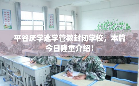 平谷厌学逃学管教封闭学校,本篇今日隆重介绍! 平谷厌学逃学管教封闭学校,本篇今日隆重介绍!