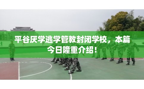 平谷厌学逃学管教封闭学校，本篇今日隆重介绍！
