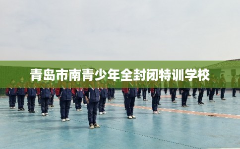 青岛市南青少年全封闭特训学校