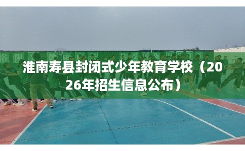 淮南寿县封闭式少年教育学校（2026年招生信息公布）