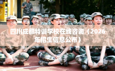 四川成都特训学校在线咨询（2026年招生信息公布）