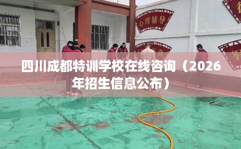 四川成都特训学校在线咨询（2026年招生信息公布）