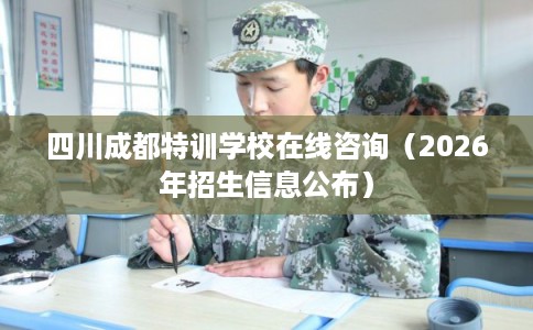 四川成都特训学校在线咨询（2026年招生信息公布）