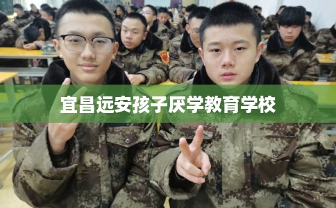 宜昌远安孩子厌学教育学校 宜昌远安孩子厌学教育学校