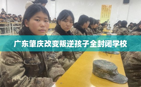 广东肇庆改变叛逆孩子全封闭学校