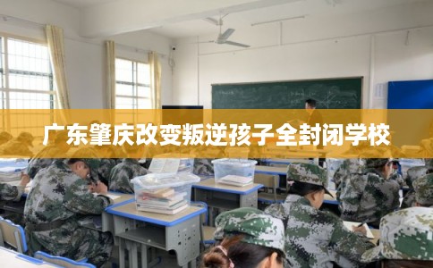 广东肇庆改变叛逆孩子全封闭学校
