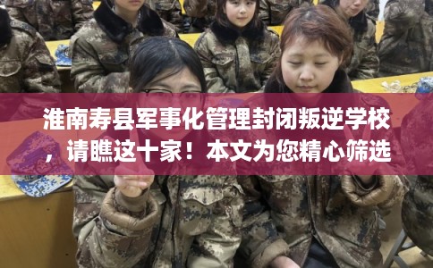 淮南寿县军事化管理封闭叛逆学校,请瞧这十家!本文为您精心筛选! 淮南寿县军事化管理封闭叛逆学校,请瞧这十家!本文为您精心筛选!