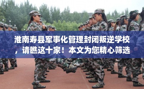 淮南寿县军事化管理封闭叛逆学校,请瞧这十家!本文为您精心筛选! 淮南寿县军事化管理封闭叛逆学校,请瞧这十家!本文为您精心筛选!