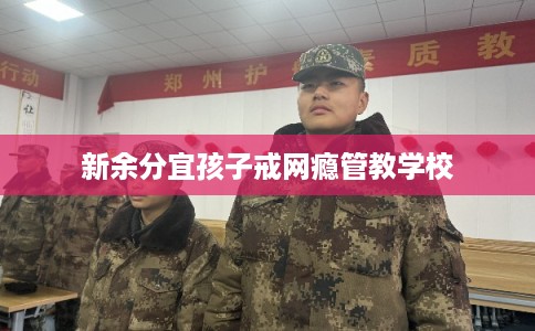 新余分宜孩子戒网瘾管教学校