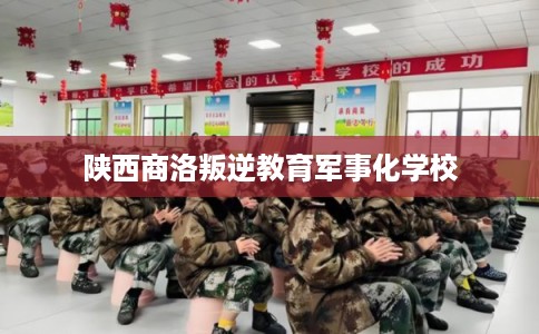 陕西商洛叛逆教育军事化学校