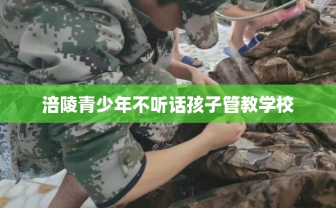 涪陵青少年不听话孩子管教学校
