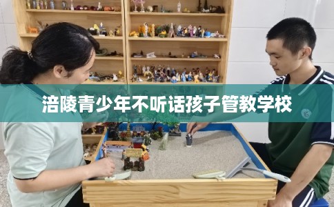 涪陵青少年不听话孩子管教学校