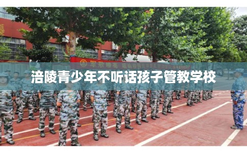 涪陵青少年不听话孩子管教学校