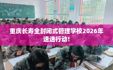 重庆长寿全封闭式管理学校2026年速速行动! 重庆长寿全封闭式管理学校2026年速速行动!