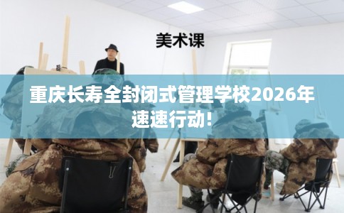 重庆长寿全封闭式管理学校2026年速速行动! 重庆长寿全封闭式管理学校2026年速速行动!