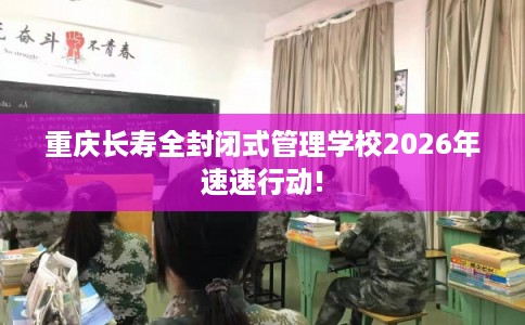 重庆长寿全封闭式管理学校2026年速速行动! 重庆长寿全封闭式管理学校2026年速速行动!