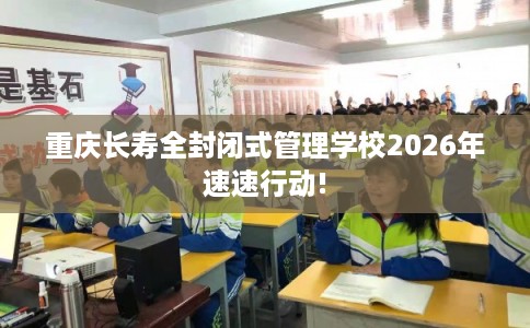 重庆长寿全封闭式管理学校2026年速速行动!