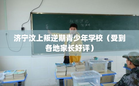 济宁汶上叛逆期青少年学校（受到各地家长好评）