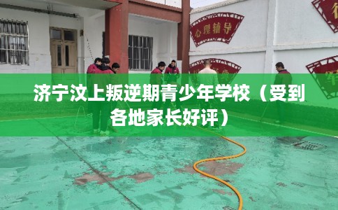 济宁汶上叛逆期青少年学校（受到各地家长好评）