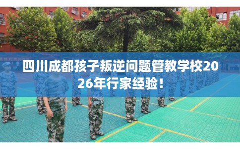 四川成都孩子叛逆问题管教学校2026年行家经验！