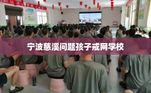 宁波慈溪问题孩子戒网学校