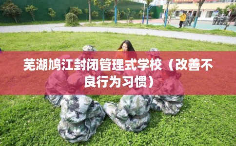 芜湖鸠江封闭管理式学校(改善不良行为习惯) 芜湖鸠江封闭管理式学校(改善不良行为习惯)