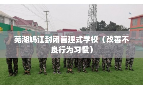 芜湖鸠江封闭管理式学校（改善不良行为习惯）